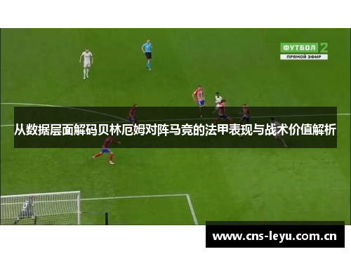 从数据层面解码贝林厄姆对阵马竞的法甲表现与战术价值解析