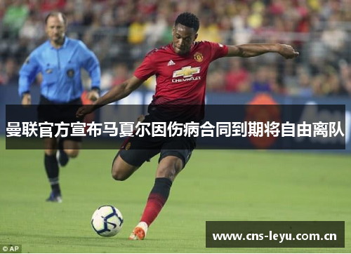 曼联官方宣布马夏尔因伤病合同到期将自由离队
