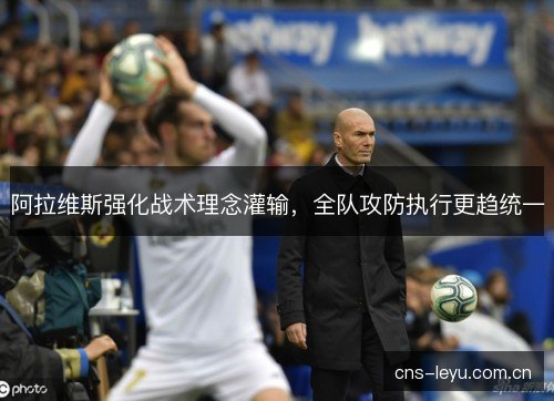 阿拉维斯强化战术理念灌输,全队攻防执行更趋统一 阿拉维斯强化战术理念灌输,全队攻防执行更趋统一