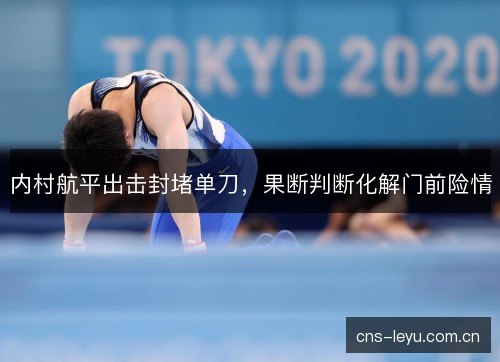 内村航平出击封堵单刀，果断判断化解门前险情